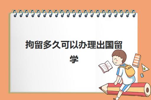 拘留多久可以办理出国留学(普通家庭出国留学)