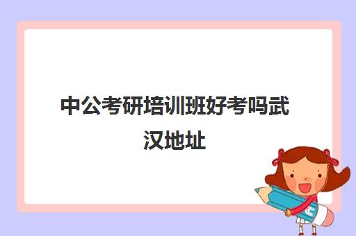 中公考研培训班好考吗武汉地址(武汉口碑最好的考研机构)