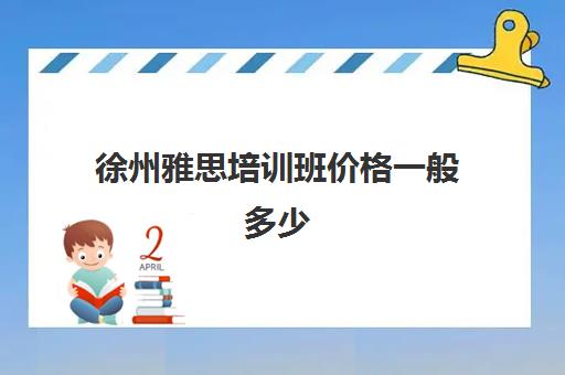 徐州雅思培训班价格一般多少(雅思课程培训班一个月多少钱)