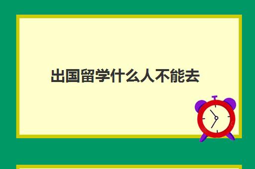 出国留学什么人不能去(出国有什么条件限制吗)