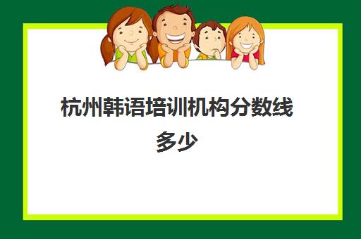 杭州韩语培训机构分数线多少(韩语专业大学排名)