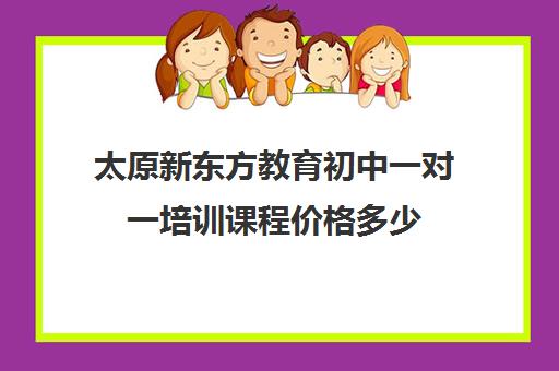 太原新东方教育初中一对一培训课程价格多少（新东方一对一怎么样）