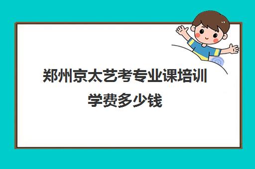 郑州京太艺考专业课培训学费多少钱(艺考培训机构收费)