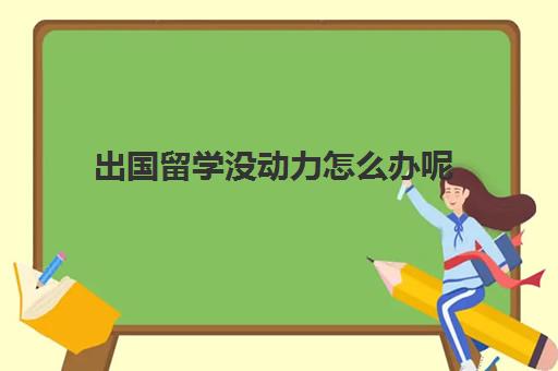 出国留学没动力怎么办呢(没钱如何出国留学)