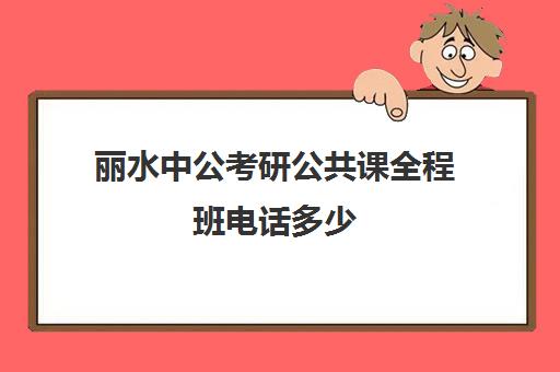 丽水中公考研公共课全程班电话多少（丽水市考研往届生考点）