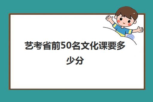 艺考省前50名文化课要多少分(艺考文化课最低分数线)