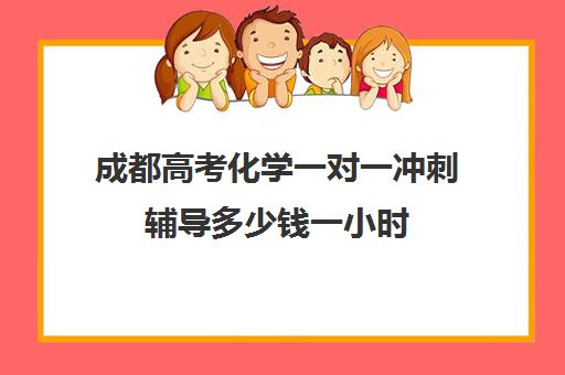 成都高考化学一对一冲刺辅导多少钱一小时(成都高考文化课补课班学校哪家好)