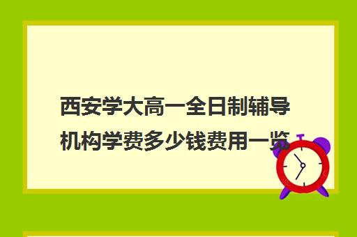 西安学大高一全日制辅导机构学费多少钱费用一览表(西安高中一对一辅导机构)