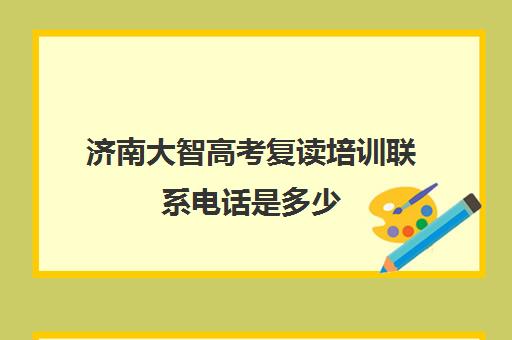 济南大智高考复读培训联系电话是多少(济南大智教得好不好)