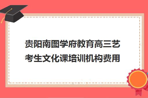 贵阳南图学府教育高三艺考生文化课培训机构费用标准价格表(高考艺术生文化课培训哪里