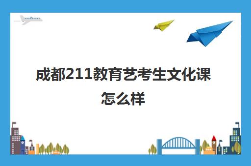 成都211教育艺考生文化课怎么样(艺考)