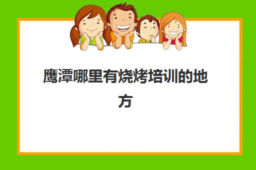 鹰潭哪里有烧烤培训地方(学烧烤在哪里学比较好)