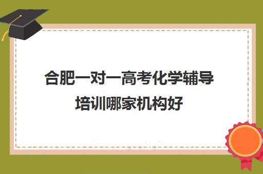 合肥一对一高考化学辅导培训哪家机构好(合肥比较出名高中辅导班)