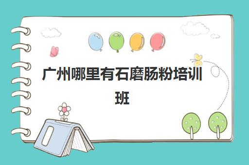 广州哪里有石磨肠粉培训班(学肠粉学费大概多少钱)