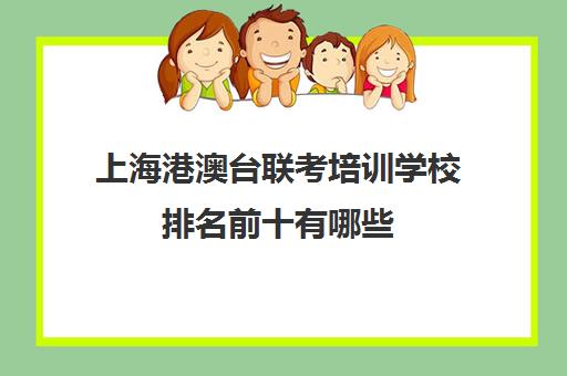 上海港澳台联考培训学校排名前十有哪些(港澳联考培训机构哪家好)