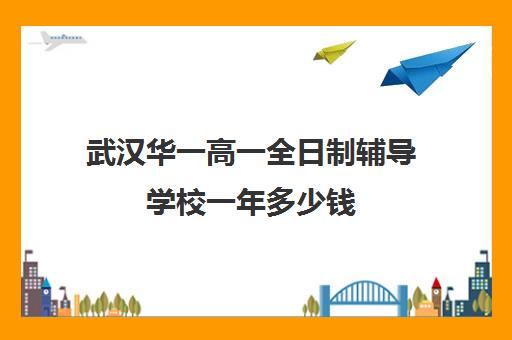 武汉华一高一全日制辅导学校一年多少钱(武汉高中一对一辅导机构哪家好)