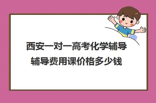 西安一对一高考化学辅导辅导费用课价格多少钱(西安高三一对一哪里补好)