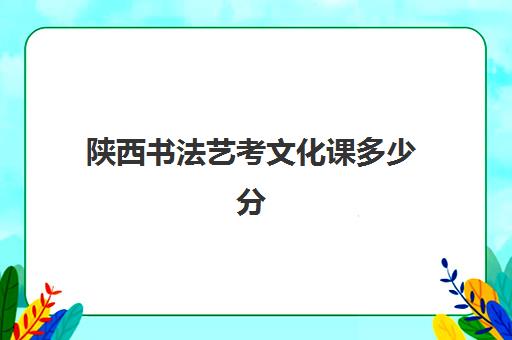 陕西书法艺考文化课多少分(文化成绩计算方法)