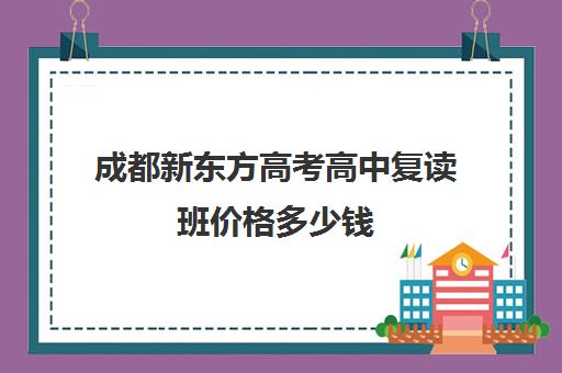 成都新东方高考高中复读班价格多少钱(新东方官网)