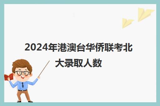 2024年港澳台华侨联考北大录取人数(北京大学港澳台联考分数线)