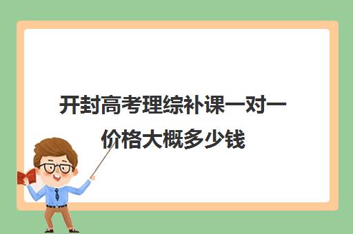 开封高考理综补课一对一价格大概多少钱(开封补课机构)