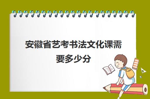 安徽省艺考书法文化课需要多少分(安徽艺考分数和文化课分数怎么算)