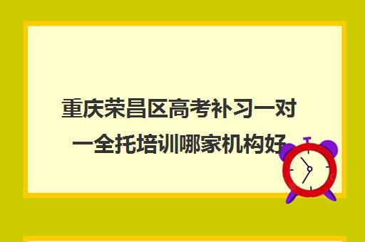 重庆荣昌区高考补习一对一全托培训哪家机构好