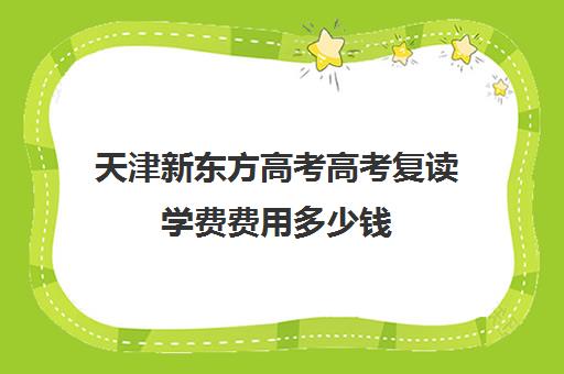 天津新东方高考高考复读学费费用多少钱(新东方学费价目表)