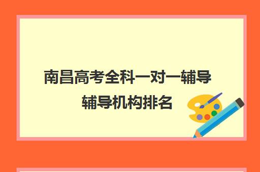 南昌高考全科一对一辅导辅导机构排名(南昌高中补课机构有哪些)