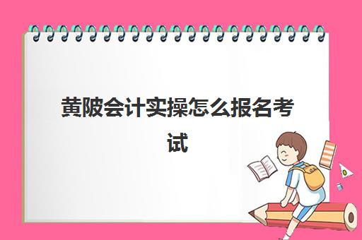 黄陂会计实操怎么报名考试(武汉会计初级报考时间)