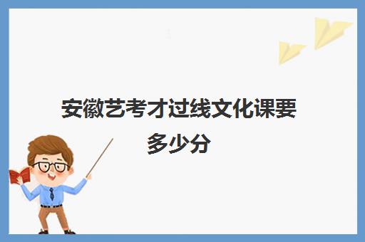 安徽艺考才过线文化课要多少分(安徽美术生艺考多少分可以上一本)