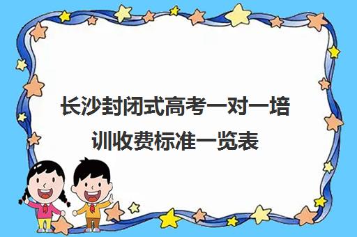 长沙封闭式高考一对一培训收费标准一览表(长沙高考最牛的补课机构)