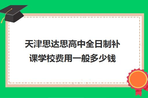 天津思达思高中全日制补课学校费用一般多少钱(天津高中补课机构)