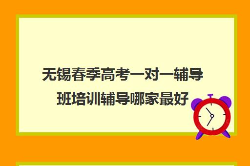 无锡春季高考一对一辅导班培训辅导哪家最好(春季高考线上辅导班)