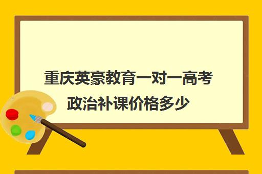 重庆英豪教育一对一高考政治补课价格多少(英豪教育收费标准)