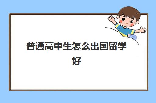 普通高中生怎么出国留学好(高中生如何办理出国留学)