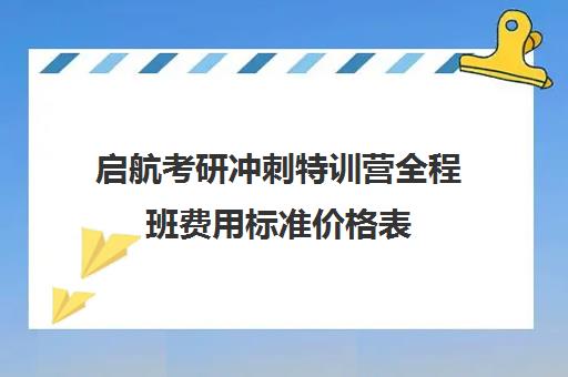 启航考研冲刺特训营全程班费用标准价格表（考研集训营一般多少钱一个月）