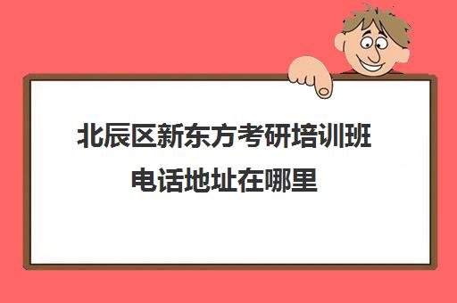 北辰区新东方考研培训班电话地址在哪里(新东方考研机构怎么样)