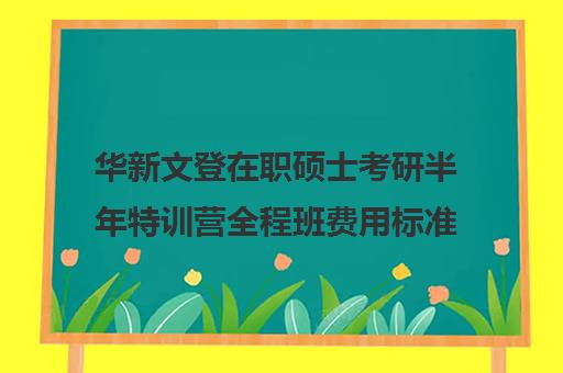 华新文登在职硕士考研半年特训营全程班费用标准价格表（文登考研怎么样）