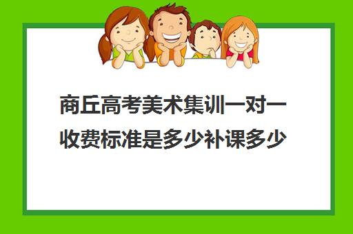 商丘高考美术集训一对一收费标准是多少补课多少钱一小时(美术生高三集训一般要多少钱