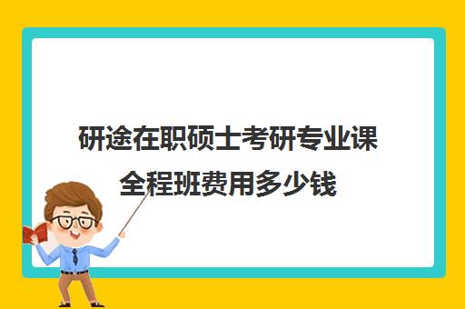 研途在职硕士考研专业课全程班费用多少钱（在职考研培训机构费用）