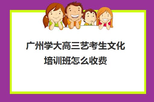 广州学大高三艺考生文化培训班怎么收费(广州艺考培训学校前十)