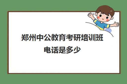 郑州中公教育考研培训班电话是多少(郑州哪个公考培训机构好)