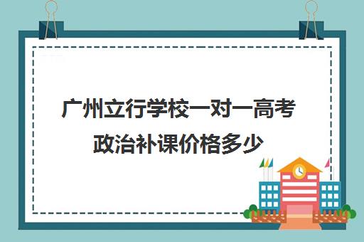 广州立行学校一对一高考政治补课价格多少(高一一对一补课有用吗)