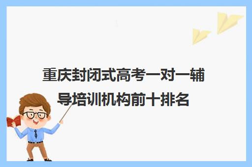 重庆封闭式高考一对一辅导培训机构前十排名(重庆一对一教育机构排名)