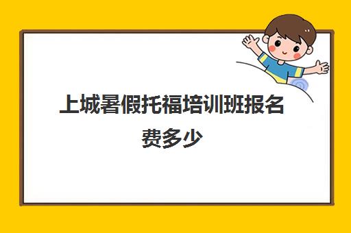 上城暑假托福培训班报名费多少(托福雅思报名费多少钱)