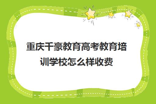 重庆千豪教育高考教育培训学校怎么样收费(重庆艺考生文化课培训机构哪家好)