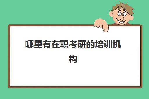 哪里有在职考研的培训机构(在职研招网官网入口)