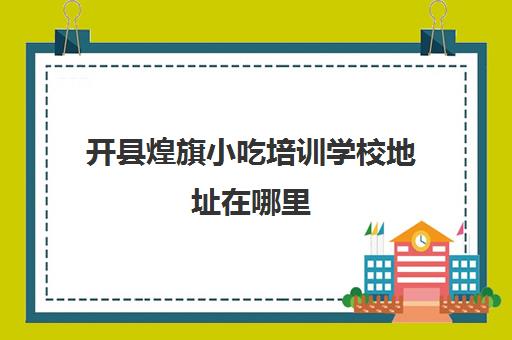 开县煌旗小吃培训学校地址在哪里(煌旗小吃培训评论)