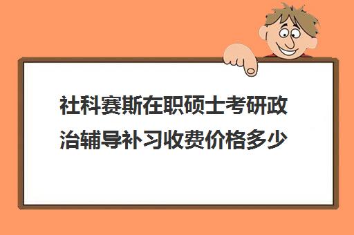 社科赛斯在职硕士考研政治辅导补习收费价格多少钱